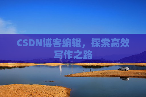 CSDN博客编辑,探索高效写作之路 CSDN博客编辑,探索高效写作之路